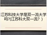 江苏科技大学是双一流大学吗?(江苏科大双一流？)