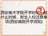 西安美术学院开学时间一般什么时候，新生入校注意事项(西安美院开学须知)