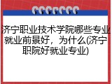 济宁职业技术学院哪些专业就业前景好，为什么(济宁职院好就业专业)