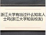 浙江大学有出过什么知名人士吗(浙江大学知名校友)