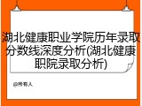 湖北健康职业学院历年录取分数线深度分析(湖北健康职院录取分析)