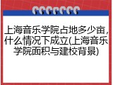 上海音乐学院占地多少亩，什么情况下成立(上海音乐学院面积与建校背景)