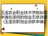 玉溪农业职业技术学院如何申请在读间的创业无息贷款(玉溪农职创业贷款申请)