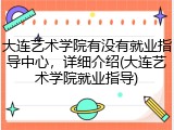 大连艺术学院有没有就业指导中心，详细介绍(大连艺术学院就业指导)