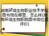 湖南环境生物职业技术学院图书馆在哪里，怎么样(湖南环境生物职院图书馆位置评价)