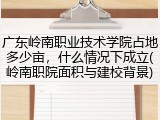 广东岭南职业技术学院占地多少亩，什么情况下成立(岭南职院面积与建校背景)
