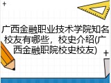 广西金融职业技术学院知名校友有哪些，校史介绍(广西金融职院校史校友)