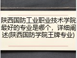 陕西国防工业职业技术学院最好的专业是哪个，详细阐述(陕西国防学院王牌专业)