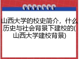 山西大学的校史简介，什么历史与社会背景下建校的(山西大学建校背景)