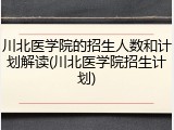 川北医学院的招生人数和计划解读(川北医学院招生计划)