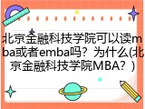 北京金融科技学院可以读mba或者emba吗？为什么(北京金融科技学院MBA？)