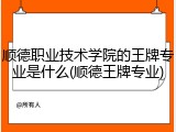 顺德职业技术学院的王牌专业是什么(顺德王牌专业)