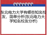 东北电力大学有哪些知名校友，简单分析(东北电力大学知名校友分析)