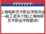 上海电影艺术职业学院毕业一般工资多少钱(上海电影艺术职业学院薪资)