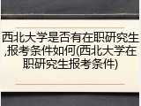 西北大学是否有在职研究生,报考条件如何(西北大学在职研究生报考条件)