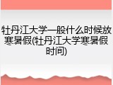牡丹江大学一般什么时候放寒暑假(牡丹江大学寒暑假时间)