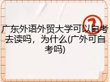 广东外语外贸大学可以自考去读吗，为什么(广外可自考吗)