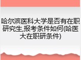哈尔滨医科大学是否有在职研究生,报考条件如何(哈医大在职研条件)