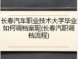 长春汽车职业技术大学毕业如何调档案呢(长春汽职调档流程)