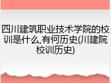 四川建筑职业技术学院的校训是什么,有何历史(川建院校训历史)