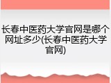 长春中医药大学官网是哪个网址多少(长春中医药大学官网)