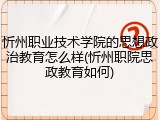 忻州职业技术学院的思想政治教育怎么样(忻州职院思政教育如何)