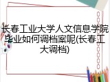 长春工业大学人文信息学院毕业如何调档案呢(长春工大调档)