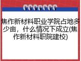 焦作新材料职业学院占地多少亩，什么情况下成立(焦作新材料职院建校)