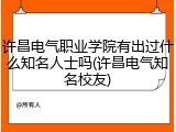 许昌电气职业学院有出过什么知名人士吗(许昌电气知名校友)