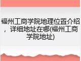 福州工商学院地理位置介绍，详细地址在哪(福州工商学院地址)