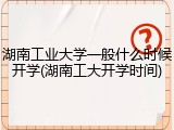 湖南工业大学一般什么时候开学(湖南工大开学时间)
