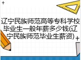 辽宁民族师范高等专科学校毕业生一般年薪多少钱(辽宁民族师范毕业生薪资)