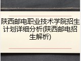 陕西邮电职业技术学院招生计划详细分析(陕西邮电招生解析)