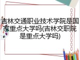吉林交通职业技术学院是国家重点大学吗(吉林交职院是重点大学吗)