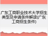 广东工商职业技术大学招生类型及申请条件解读(广东工商招生条件)