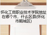 怀化工商职业技术学院地址在哪个市，什么区县(怀化市鹤城区)