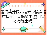 厦门兴才职业技术学院有没有院士，大概多少(厦门兴才有院士吗)