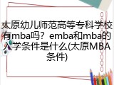 太原幼儿师范高等专科学校有mba吗？emba和mba的入学条件是什么(太原MBA条件)