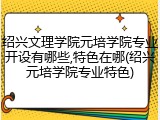 绍兴文理学院元培学院专业开设有哪些,特色在哪(绍兴元培学院专业特色)