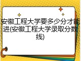 安徽工程大学要多少分才能进(安徽工程大学录取分数线)
