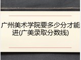 广州美术学院要多少分才能进(广美录取分数线)