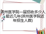 滨州医学院一届招收多少人，最近几年(滨州医学院近年招生人数)