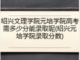 绍兴文理学院元培学院高考需多少分能录取呢(绍兴元培学院录取分数)