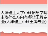 天津理工大学中环信息学院主攻什么方向有哪些王牌专业(天津理工中环王牌专业)