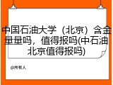 中国石油大学（北京）含金量量吗，值得报吗(中石油北京值得报吗)