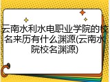 云南水利水电职业学院的校名来历有什么渊源(云南水院校名渊源)