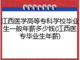江西医学高等专科学校毕业生一般年薪多少钱(江西医专毕业生年薪)