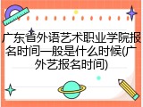 广东省外语艺术职业学院报名时间一般是什么时候(广外艺报名时间)