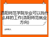 洛阳师范学院毕业可以找什么样的工作(洛阳师范就业方向)