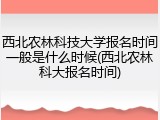 西北农林科技大学报名时间一般是什么时候(西北农林科大报名时间)